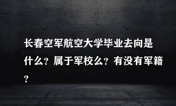 长春空军航空大学毕业去向是什么？属于军校么？有没有军籍？