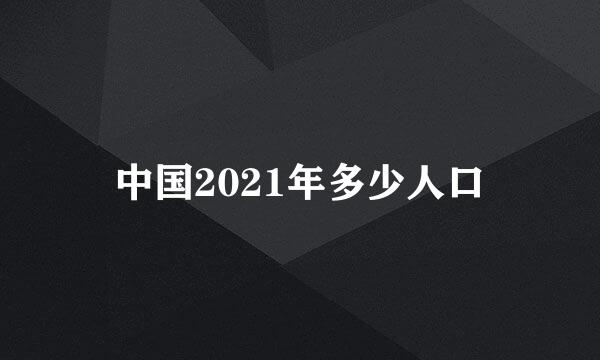 中国2021年多少人口