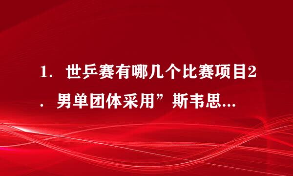 1．世乒赛有哪几个比赛项目2．男单团体采用”斯韦思林杯”赛制，一队三名球员，对阵顺序是什么？