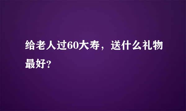 给老人过60大寿，送什么礼物最好？