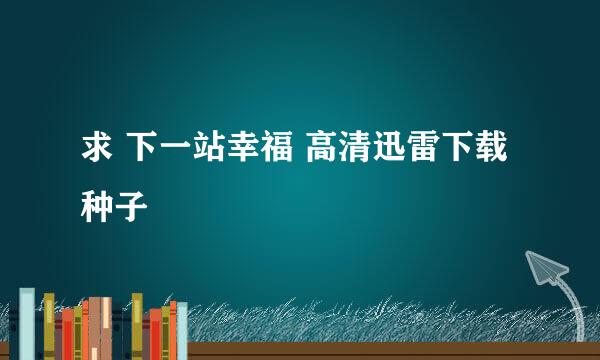 求 下一站幸福 高清迅雷下载种子