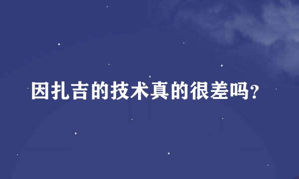 因扎吉的技术真的很差吗？