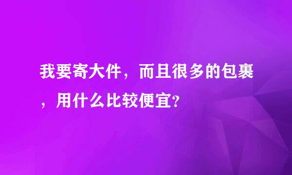 我要寄大件，而且很多的包裹，用什么比较便宜？