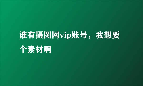 谁有摄图网vip账号，我想要个素材啊