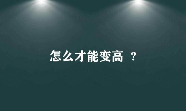 怎么才能变高  ?