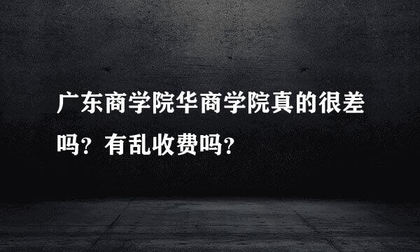 广东商学院华商学院真的很差吗？有乱收费吗？