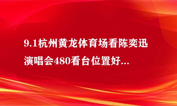 9.1杭州黄龙体育场看陈奕迅演唱会480看台位置好 还会780样子内场好？急求去看过演唱会的给我答案