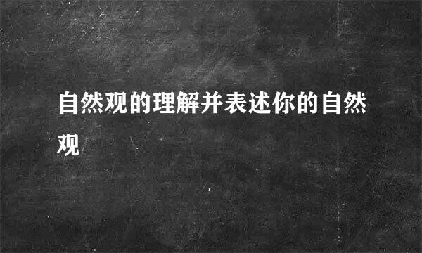 自然观的理解并表述你的自然观