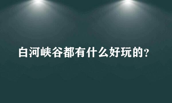 白河峡谷都有什么好玩的？