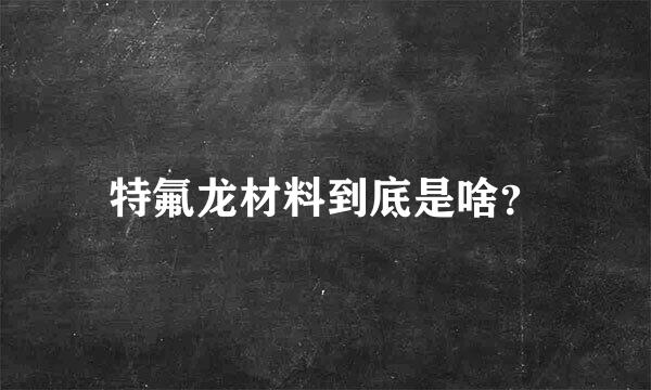 特氟龙材料到底是啥？