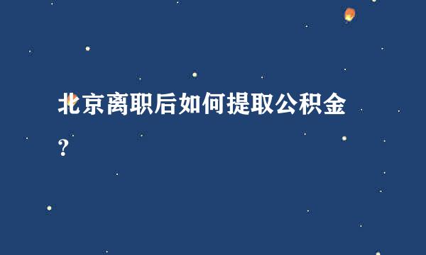 北京离职后如何提取公积金 ？