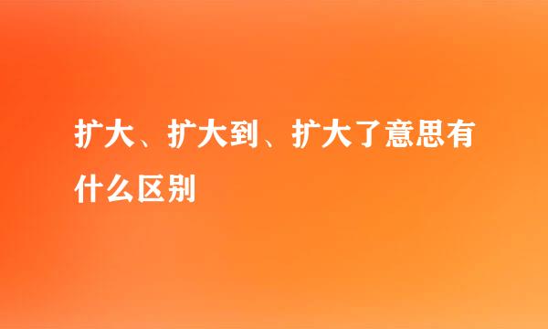 扩大、扩大到、扩大了意思有什么区别