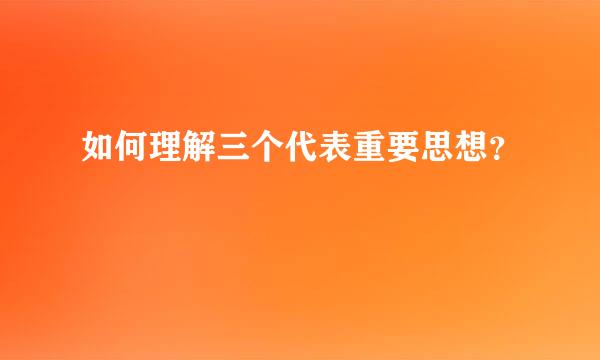 如何理解三个代表重要思想？