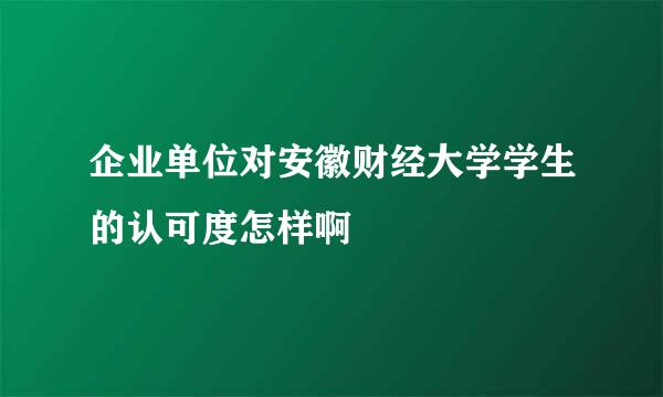 企业单位对安徽财经大学学生的认可度怎样啊