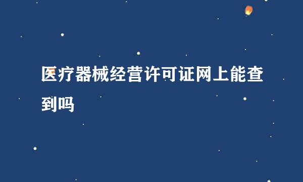 医疗器械经营许可证网上能查到吗