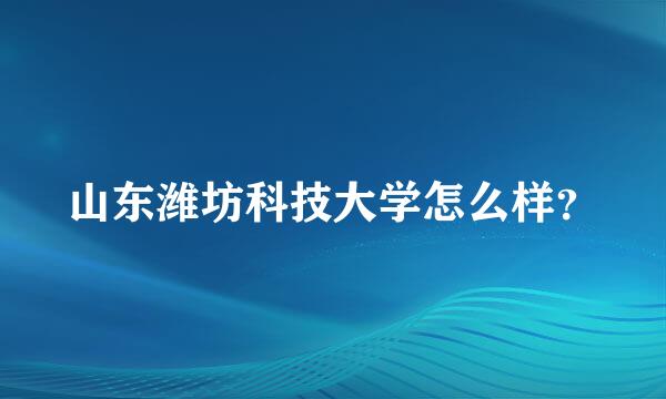 山东潍坊科技大学怎么样？