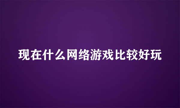 现在什么网络游戏比较好玩