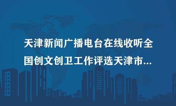 天津新闻广播电台在线收听全国创文创卫工作评选天津市有哪个区许上了？