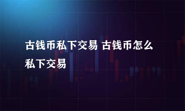 古钱币私下交易 古钱币怎么私下交易