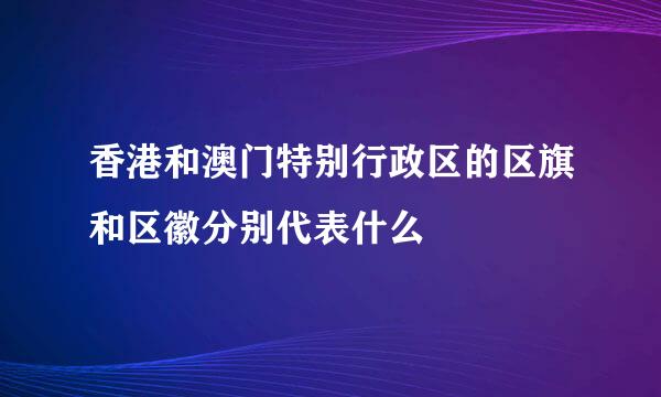 香港和澳门特别行政区的区旗和区徽分别代表什么