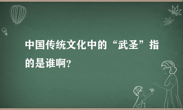 中国传统文化中的“武圣”指的是谁啊？