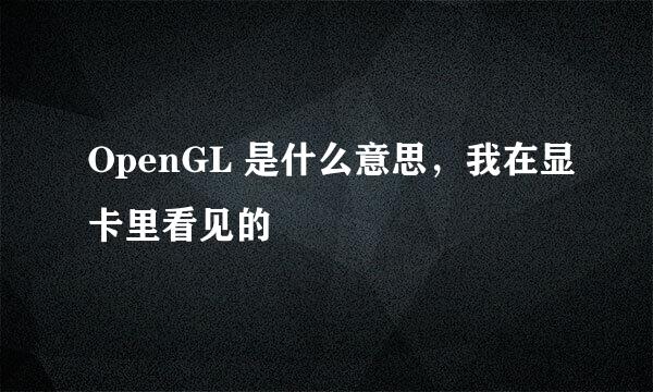 OpenGL 是什么意思，我在显卡里看见的