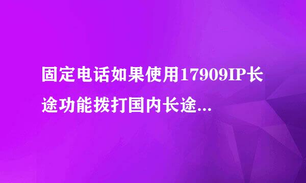 固定电话如果使用17909IP长途功能拨打国内长途怎么收费？贵吗？