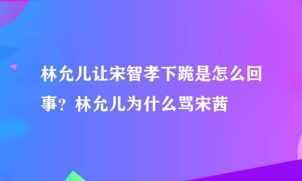 林允儿让宋智孝下跪是怎么回事？林允儿为什么骂宋茜