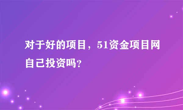 对于好的项目，51资金项目网自己投资吗？