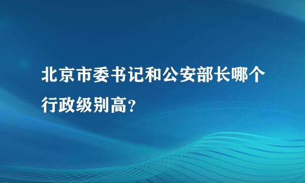 北京市委书记和公安部长哪个行政级别高？