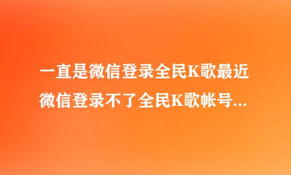 一直是微信登录全民K歌最近微信登录不了全民K歌帐号QQ登录了全民K歌却是另外一个新的帐号，