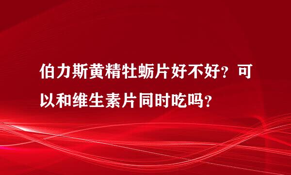 伯力斯黄精牡蛎片好不好？可以和维生素片同时吃吗？