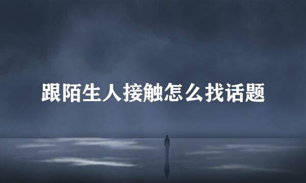 跟陌生人接触怎么找话题