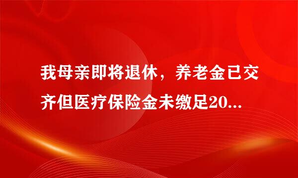 我母亲即将退休，养老金已交齐但医疗保险金未缴足20年，该怎么办？急求，谢谢