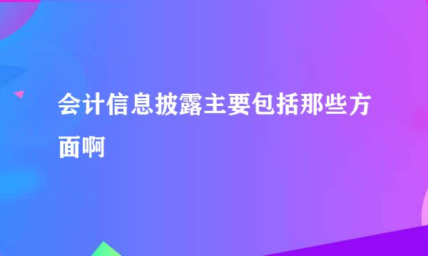 会计信息披露主要包括那些方面啊