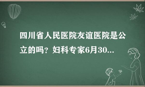 四川省人民医院友谊医院是公立的吗？妇科专家6月30号会上班吗？急急急