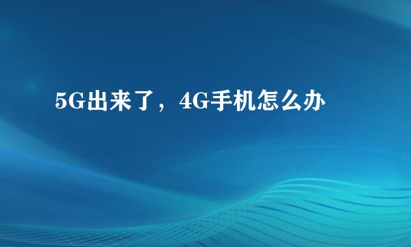 5G出来了，4G手机怎么办