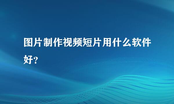 图片制作视频短片用什么软件好？