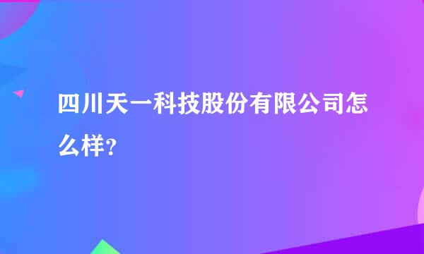 四川天一科技股份有限公司怎么样？