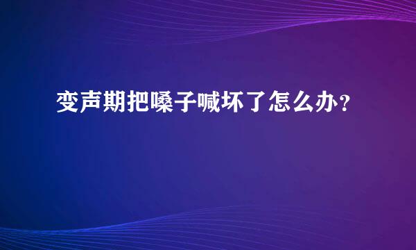 变声期把嗓子喊坏了怎么办？