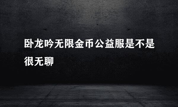 卧龙吟无限金币公益服是不是很无聊