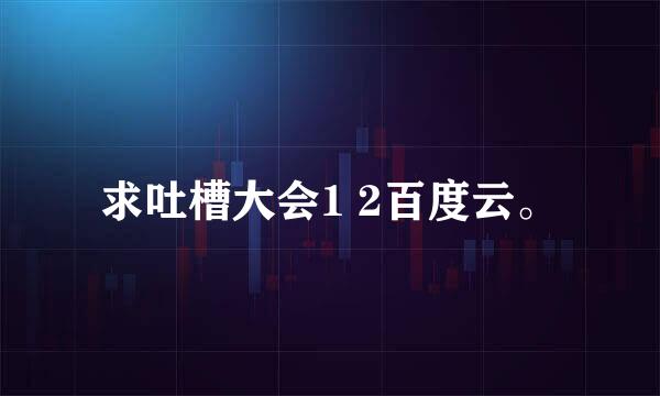 求吐槽大会1 2百度云。