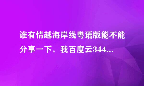 谁有情越海岸线粤语版能不能分享一下，我百度云3444978426谢谢你们