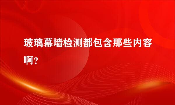 玻璃幕墙检测都包含那些内容啊？