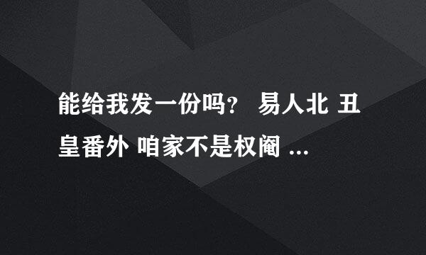 能给我发一份吗？ 易人北 丑皇番外 咱家不是权阉 谢谢你了！！！