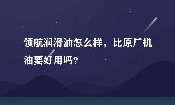 领航润滑油怎么样，比原厂机油要好用吗？