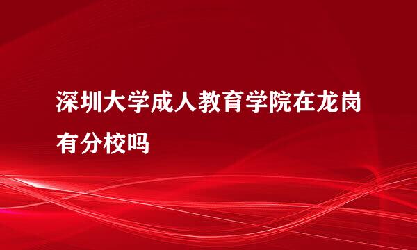 深圳大学成人教育学院在龙岗有分校吗