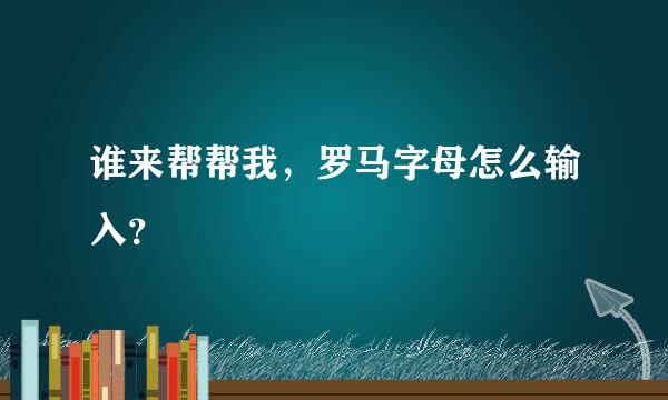 谁来帮帮我，罗马字母怎么输入？