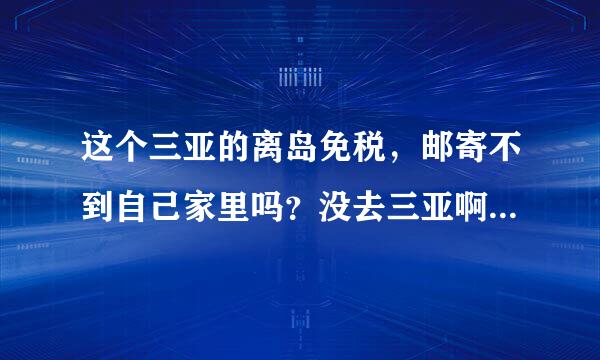 这个三亚的离岛免税，邮寄不到自己家里吗？没去三亚啊，这个离岛方式怎么写