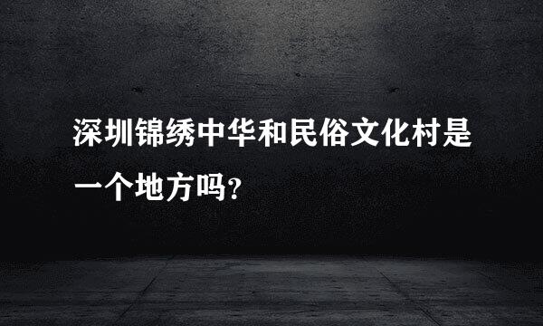 深圳锦绣中华和民俗文化村是一个地方吗？